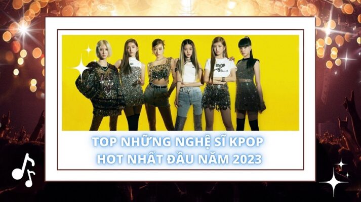 TOP NHỮNG NGHỆ SĨ KPOP HOT NHẤT ĐẦU NĂM 2023