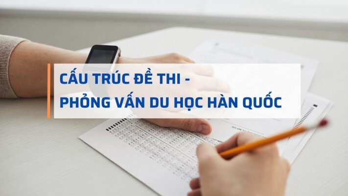 CẤU TRÚC ĐỀ THI VÀ PHỎNG VẤN DU HỌC HÀN QUỐC 2023